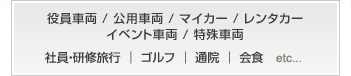 役員車両,公用車両,マイカー,レンタカー,イベント車両,特殊車両,社員・研修旅行,ゴルフ,通院,会食,etc...