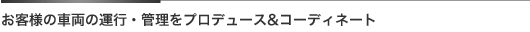 お客様の車両の運行・管理をプロデュース アンド コーディネート